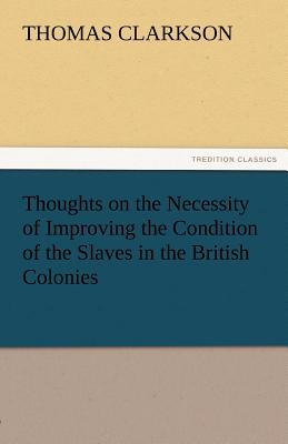 Thoughts on the Necessity of Improving the Condition of the Slaves in the British Colonies - Clarkson, Thomas