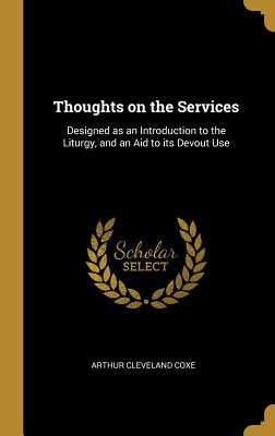 Thoughts on the Services: Designed as an Introduction to the Liturgy, and an Aid to its Devout Use - Coxe, Arthur Cleveland