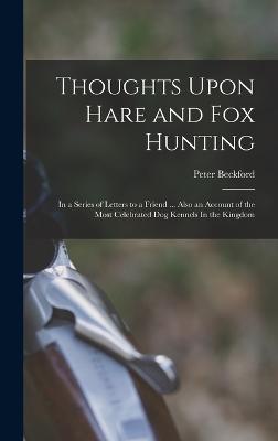 Thoughts Upon Hare and fox Hunting: In a Series of Letters to a Friend ... Also an Account of the Most Celebrated dog Kennels In the Kingdom - Beckford, Peter