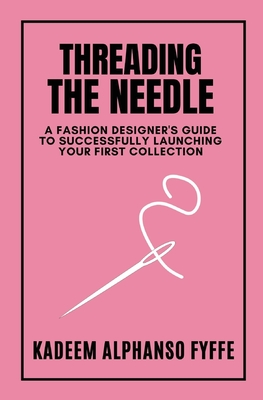 Threading the Needle: A Fashion Designer's Guide to Successfully Launching Your First Collection - Fyffe, Kadeem Alphanso, and Fyffe, Kamaria (Editor)