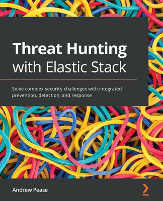 Threat Hunting with Elastic Stack: Solve complex security challenges with integrated prevention, detection, and response - Pease, Andrew