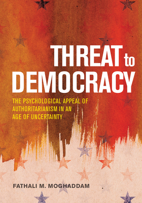 Threat to Democracy: The Appeal of Authoritarianism in an Age of Uncertainty - Moghaddam, Fathali M