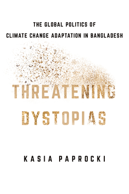 Threatening Dystopias: The Global Politics of Climate Change Adaptation in Bangladesh - Paprocki, Kasia