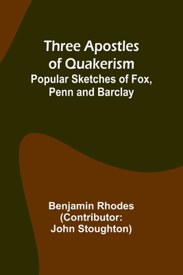 Three Apostles of Quakerism: Popular Sketches of Fox, Penn and Barclay - Rhodes, Benjamin, and Stoughton, John (Contributions by)