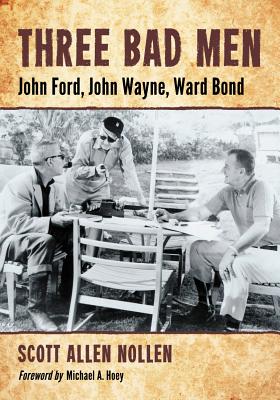 Three Bad Men: John Ford, John Wayne, Ward Bond - Nollen, Scott Allen