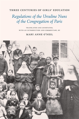 Three Centuries of Girls' Education: Regulations of the Ursuline Nuns of the Congregation of Paris - O'Neil, Mary Anne (Editor)