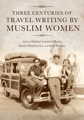 Three Centuries of Travel Writing by Muslim Women - Lambert-Hurley, Siobhan (Editor), and Majchrowicz, Daniel (Editor), and Sharma, Sunil (Editor)