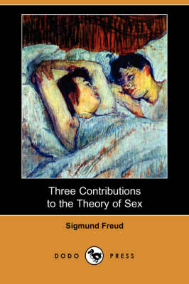 Three Contributions to the Theory of Sex (Dodo Press) - Freud, Sigmund, and Brill, Abraham A (Translated by), and Putnam, James J, M.D. (Introduction by)