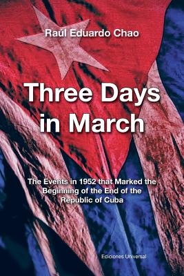 Three Days in March. the Events in 1952 That Marked the Beginning of the End of the Republic of Cuba - Chao, Ral Eduardo