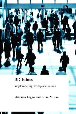 Three Dimensional Ethics: Implementing Workplace Values - Lagan, Attracta, and Moran, Brian