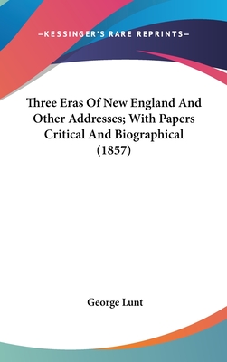 Three Eras of New England and Other Addresses; With Papers Critical and Biographical (1857) - Lunt, George