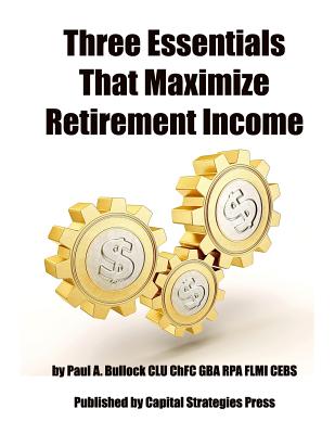 Three Essentials That Maximize Retirement Income: (The 3 Things You Must Do In Your 50's To Guarantee Retirement Success) - Bullock, Paul a