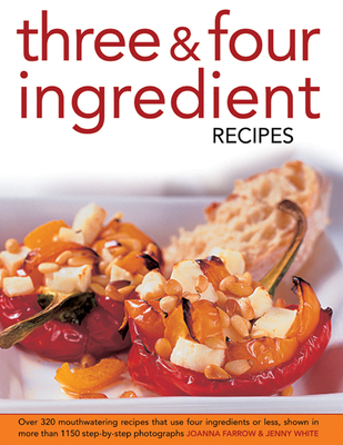 Three & Four Ingredient Recipes: Over 320 Mouthwatering Recipes That Use Four Ingredients or Less, Shown in More That 1150 Step-by-step Photographs - Farrow, Joanna, and White, Jenny