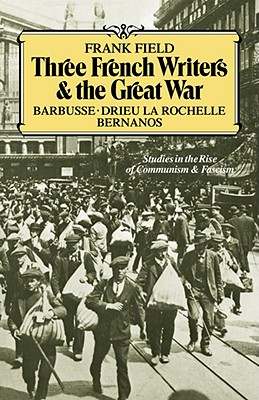 Three French Writers and the Great War: Studies in the Rise of Communism and Fascism - Field, Frank