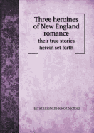 Three Heroines of New England Romance Their True Stories Herein Set Forth