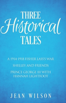 Three Historical Tales: A 1914-1918 Fisher Lass's War. Shelley and Friends. Prince George III with Hannah Lightfoot. - Wilson, Jean