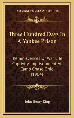 Three Hundred Days In A Yankee Prison: Reminiscences Of War Life Captivity, Imprisonment At Camp Chase Ohio (1904) - King, John Henry