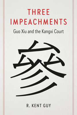 Three Impeachments: Guo Xiu and the Kangxi Court - Guy, R Kent, Professor