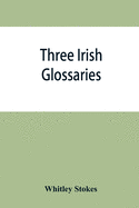 Three Irish glossaries. Cormac's glossary codex A. O'Davoren's glossary and a glossary to the calendar of Oingus the Culdee