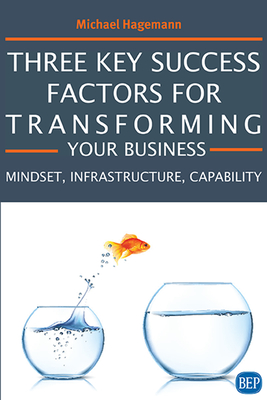 Three Key Success Factors for Transforming Your Business: Mindset, Infrastructure, Capability - Hagemann, Michael