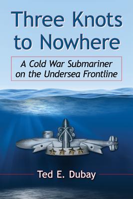 Three Knots to Nowhere: A Cold War Submariner on the Undersea Frontline - DuBay, Ted E