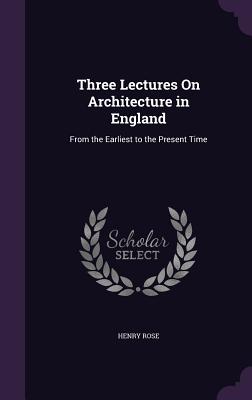 Three Lectures On Architecture in England: From the Earliest to the Present Time - Rose, Henry