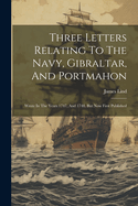 Three Letters Relating To The Navy, Gibraltar, And Portmahon: Wrote In The Years 1747, And 1748. But Now First Published