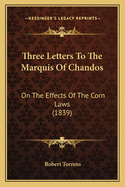 Three Letters To The Marquis Of Chandos: On The Effects Of The Corn Laws (1839)