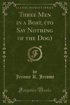 Three Men in a Boat, (to Say Nothing of the Dog) (Classic Reprint) - Jerome, Jerome K