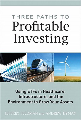 Three Paths to Profitable Investing: Using ETFs in Healthcare, Infrastructure, and the Environment to Grow Your Assets - Feldman, Jeffrey, and Hyman, Andrew