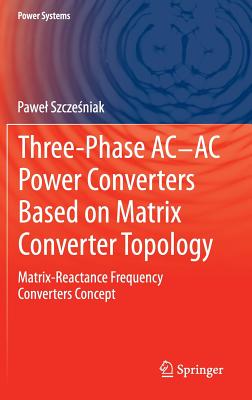 Three-phase AC-AC Power Converters Based on Matrix Converter Topology: Matrix-reactance frequency converters concept - Szczesniak, Pawel