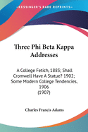Three Phi Beta Kappa Addresses: A College Fetich, 1883; Shall Cromwell Have A Statue? 1902; Some Modern College Tendencies, 1906 (1907)