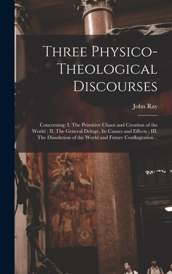 Three Physico-theological Discourses: Concerning: I. The Primitive Chaos and Creation of the World; II. The General Deluge, Its Causes and Effects; III. The Dissolution of the World and Future Conflagration .. - Ray, John 1627-1705