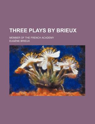 Three Plays by Brieux; Member of the French Academy - Brieux, Eugene