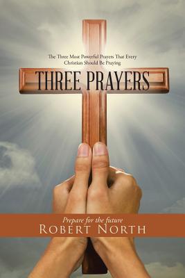 Three Prayers: The Three Most Powerful Prayers That Every Christian Should Be Praying - North, Robert, Father