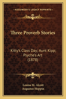 Three Proverb Stories: Kitty's Class Day; Aunt Kipp; Psyche's Art (1878) - Alcott, Louisa M, and Hoppin, Augustus (Illustrator)