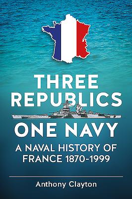 Three Republics One Navy: A Naval History of France 1870-1999 - Clayton, Anthony