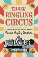 Three Ringling Circus: A History of Sarasota, Florida, and the Famous Ringling Brothers