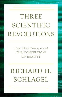 Three Scientific Revolutions: How They Transformed Our Conceptions of Reality - Schlagel, Richard H