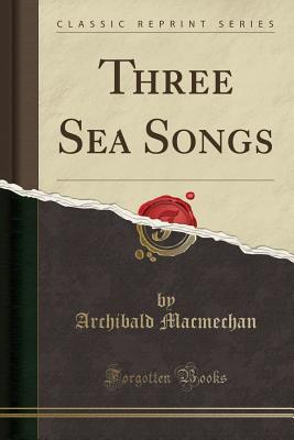 Three Sea Songs (Classic Reprint) - Macmechan, Archibald