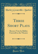 Three Short Plays: Rococo Vote by Ballot; Farewell to the Theatre (Classic Reprint)