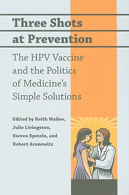 Three Shots at Prevention: The HPV Vaccine and the Politics of Medicine's Simple Solutions - Wailoo, Keith (Editor), and Livingston, Julie (Editor), and Epstein, Steven (Editor)