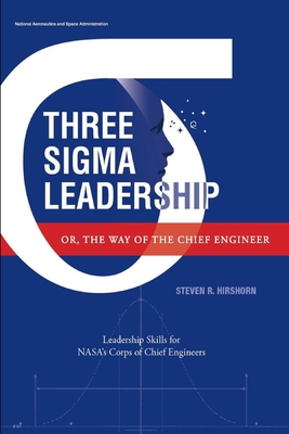 Three Sigma Leadership - Or, the Way of the Chief Engineer: Leadership Skills for NASA's Corps of Chief Engineers - National Aeronautics and Space Administr, and Hirshorn, Steven R