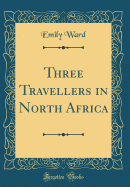 Three Travellers in North Africa (Classic Reprint)