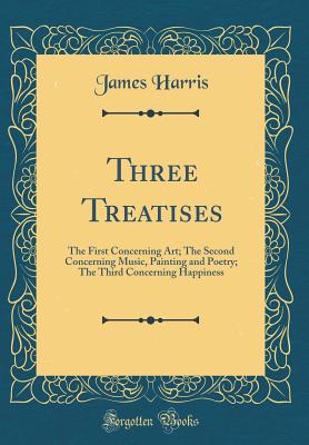 Three Treatises: The First Concerning Art; The Second Concerning Music, Painting and Poetry; The Third Concerning Happiness (Classic Reprint) - Harris, James