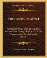 Three Vassar Girls Abroad: Rambles of Three College Girls on a Vacation Trip Through France and Spain for Amusement and Instruction (1882)