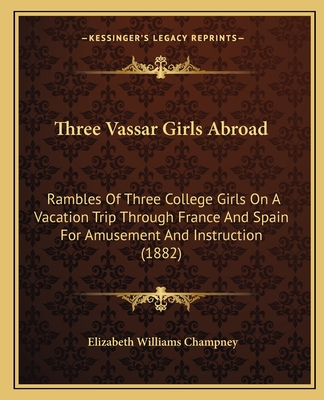 Three Vassar Girls Abroad: Rambles Of Three College Girls On A Vacation Trip Through France And Spain For Amusement And Instruction (1882) - Champney, Elizabeth Williams