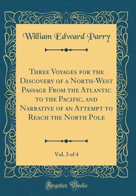 Three Voyages for the Discovery of a North-West Passage from the Atlantic to the Pacific, and Narrative of an Attempt to Reach the North Pole, Vol. 3 of 4 (Classic Reprint) - Parry, William Edward, Sir