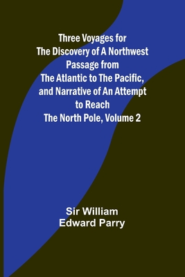 Three Voyages for the Discovery of a Northwest Passage from the Atlantic to the Pacific, and Narrative of an Attempt to Reach the North Pole, Volume 2 - Parry, William, Sir