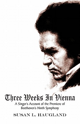 Three Weeks in Vienna: A Singer's Account of the Premiere of Beethoven's Ninth Symphony - Haugland, Susan L